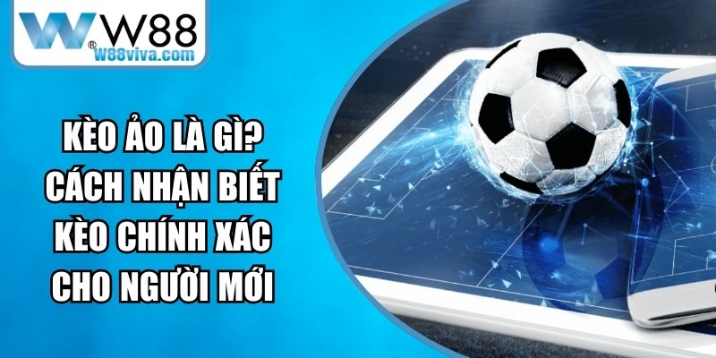Kèo Ảo Là Gì? Cách Nhận Biết Kèo Chính Xác Cho Người Mới 12 Kèo Ảo Là Gì